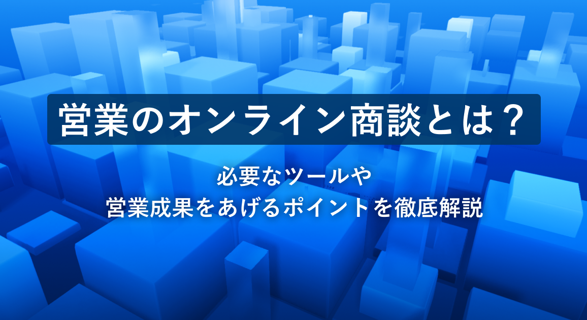 営業のオンライン商談とは？必要なツールや営業成果をあげるポイントを徹底解説