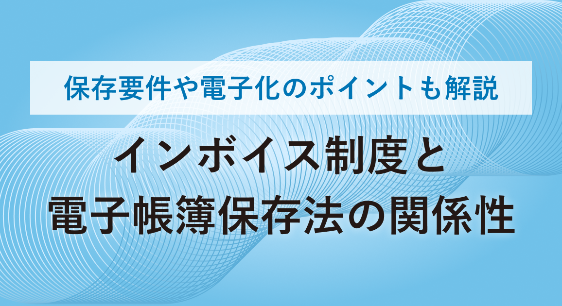 インボイス制度と電子帳簿保存法の関係性を説明!保存要件や電子化のポイントも解説