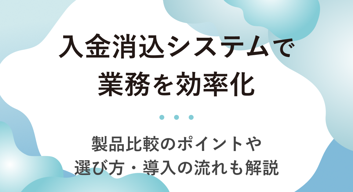 入金消込システムで業務を効率化｜製品比較のポイントや選び方・導入の流れも解説
