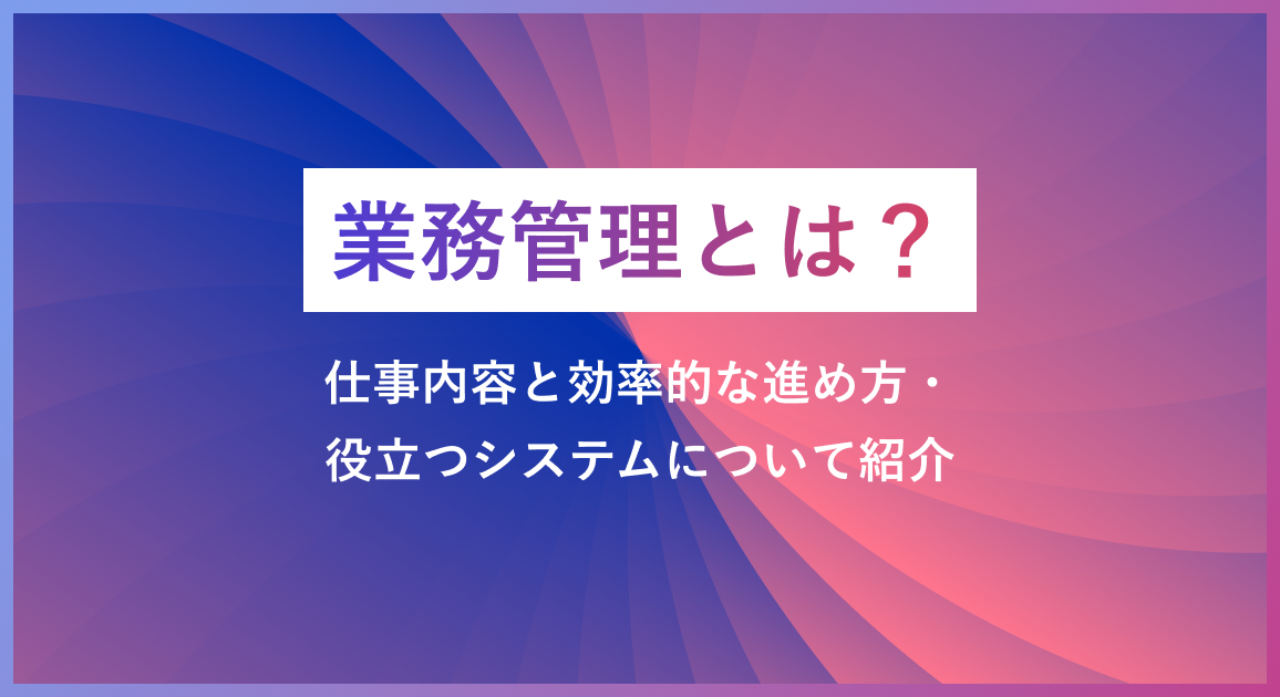 業務管理とは？仕事内容と効率的な進め方・役立つシステムについて紹介