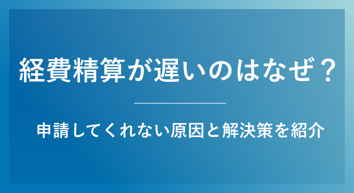 経費精算が遅いのはなぜ？申請してくれない原因と根本的な解決策を紹介