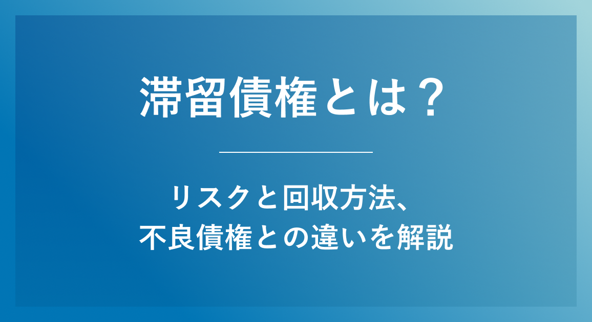滞留債権とは？【放置はダメ】リスクと回収方法、不良債権との違いを解説