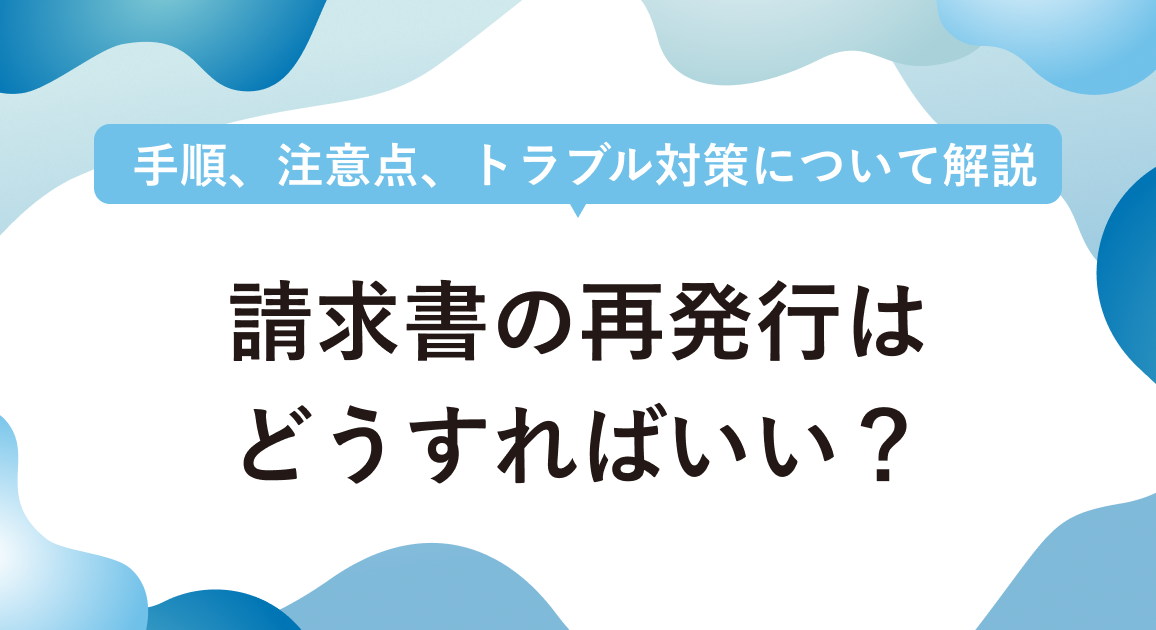 請求書の再発行はどうすればいい？ 手順、注意点、トラブル対策について解説