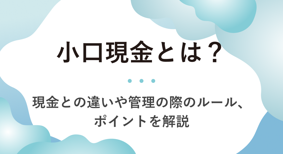 小口現金とは？現金との違いや管理の際のルール、ポイントを解説