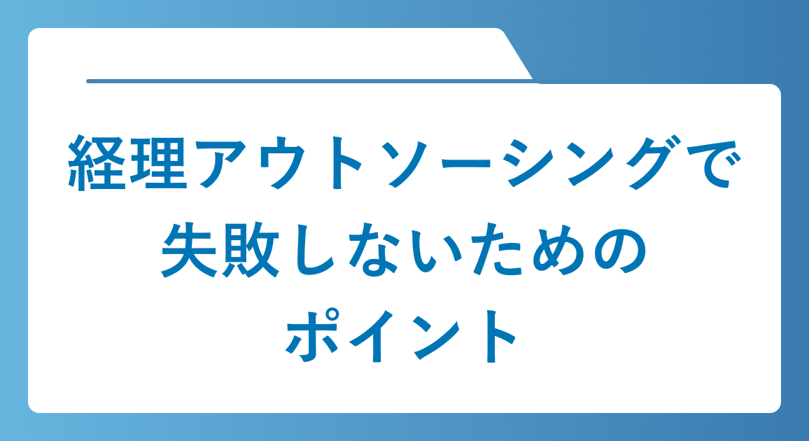 経理アウトソーシングで失敗しないためのポイント3つ｜メリットや選び方も解説