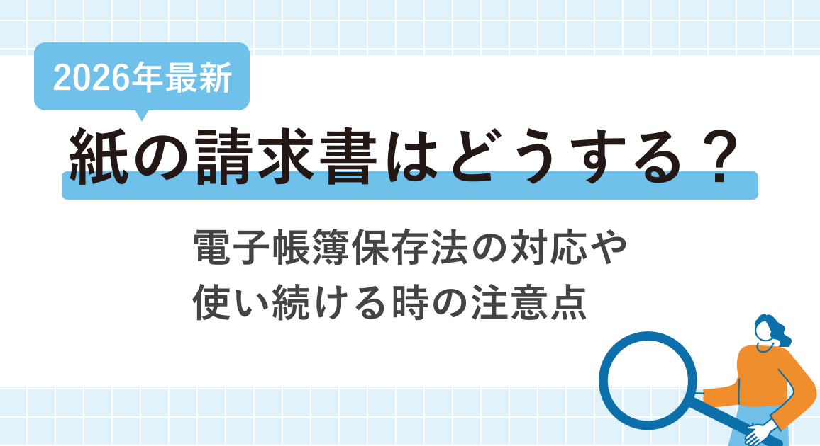 【2026年最新】紙の請求書はどうする？電子帳簿保存法の対応や使い続ける時の注意点