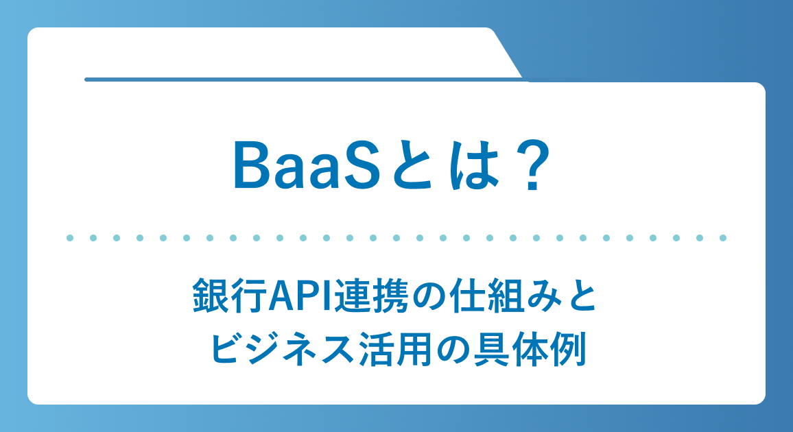 BaaSとは？銀行API連携の仕組みとビジネス活用の具体例をわかりやすく解説
