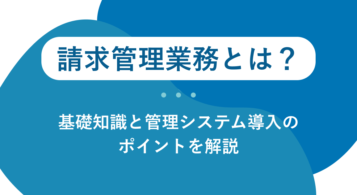 請求管理業務とは？基礎知識と管理システム導入のポイントを解説