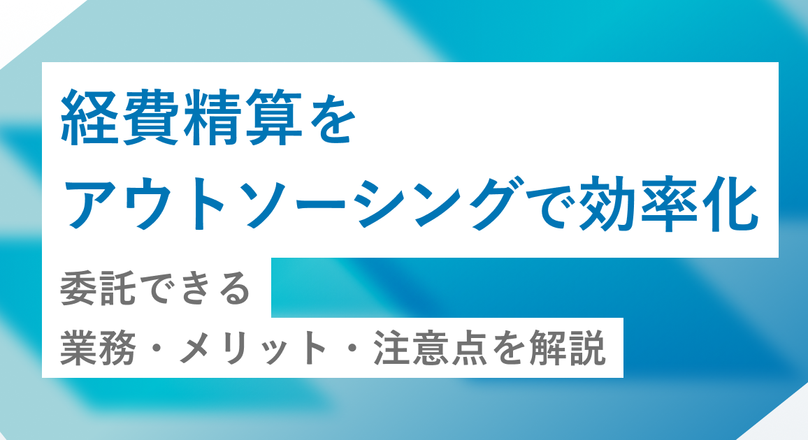 経費精算をアウトソーシングで効率化｜委託できる業務・メリット・注意点を解説