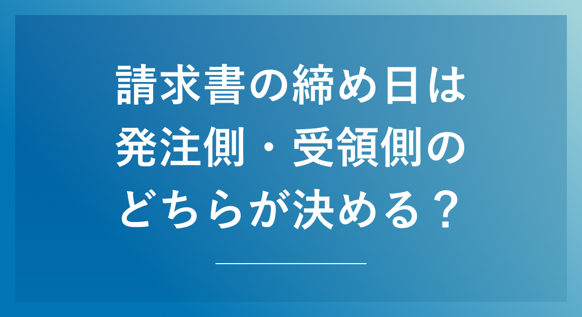 請求書の締め日は発行側/受領側のどちらが決める？締め日や支払い期日の決め方も解説