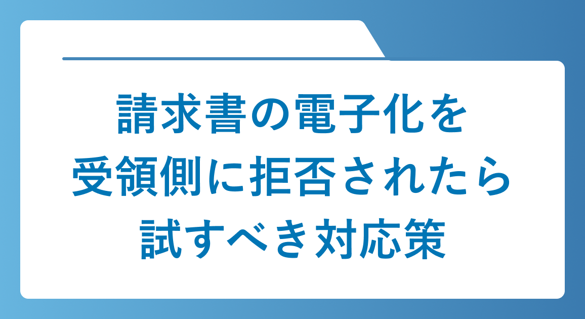 請求書の電子化を受領側に拒否されたら試すべき5つの対応策 | 断る理由や交渉のポイントを解説