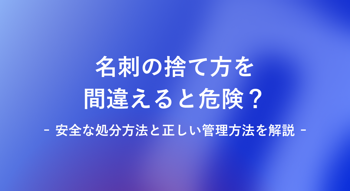 名刺の捨て方を間違えると危険？安全な処分方法と正しい管理方法を解説