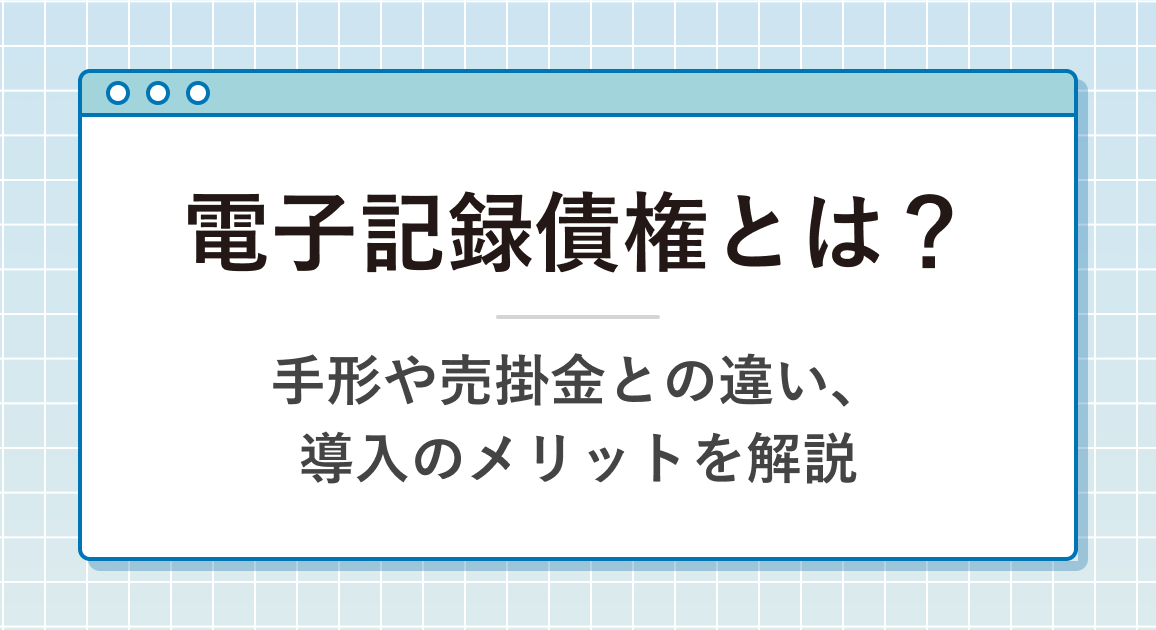 電子記録債権とは？手形や売掛金との違い、導入のメリット、でんさいネット利用の流れを解説