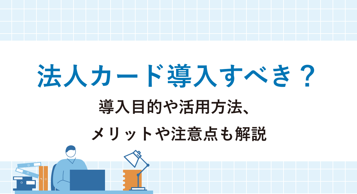 法人カード導入すべき？導入目的や効果的な活用方法、メリットや注意点も解説