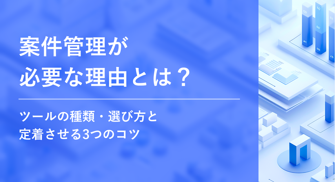 案件管理が必要な理由とは？ツールの種類・選び方と定着させる3つのコツ