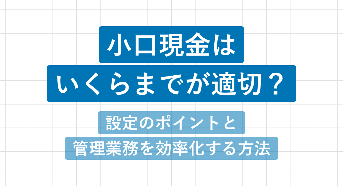 小口現金はいくらまでが適切？設定のポイントと管理業務を効率化する方法