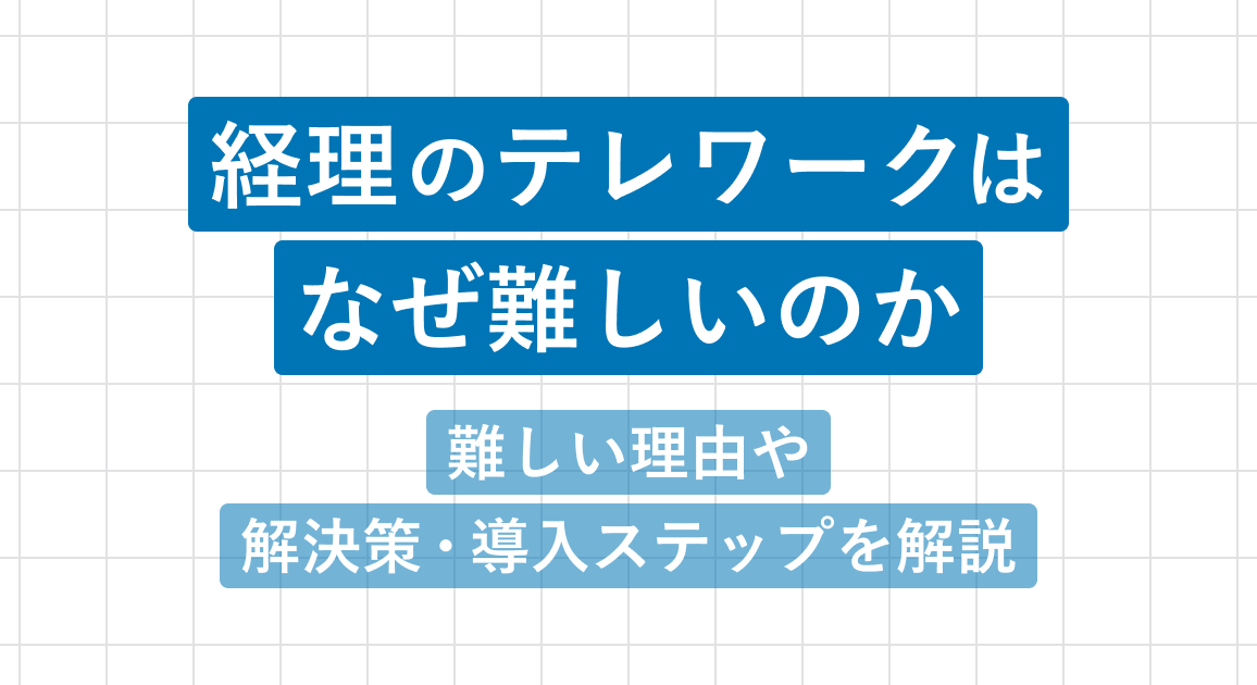 経理のテレワークはなぜ難しいのか｜難しい理由や解決策・導入ステップを解説