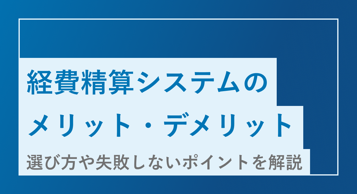経費精算システムのメリット・デメリットは?選び方や失敗しないポイントを解説