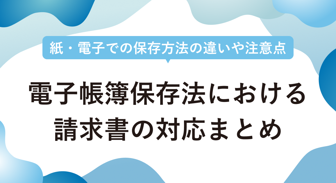 電子帳簿保存法における請求書の対応まとめ | 紙・電子での保存方法の違いや注意点