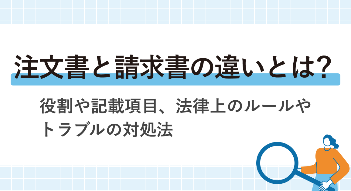 注文書と請求書の違いとは？役割や記載項目、法律上のルールやトラブルの対処法を解説