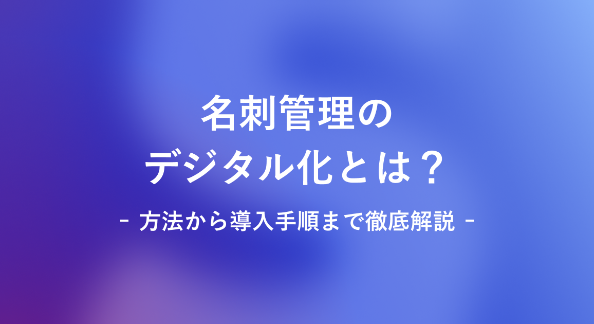 名刺管理のデジタル化とは？方法から導入手順まで徹底解説