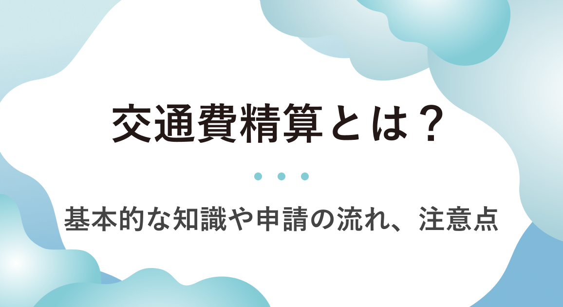 交通費精算とは？基本的な知識や申請の流れ、注意点、迷いやすいケースを解説