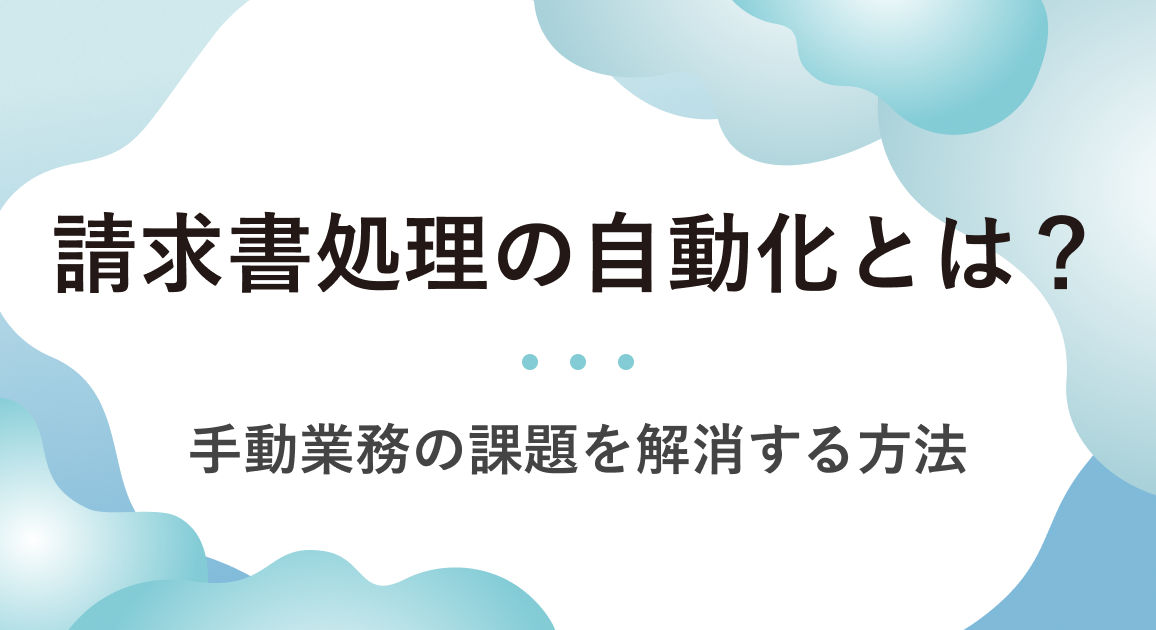 請求書処理の自動化とは?手動業務の課題と解決方法をわかりやすく解説