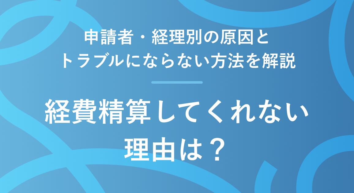 経費精算してくれない理由は？申請者・経理別の原因とトラブルにならない方法を解説