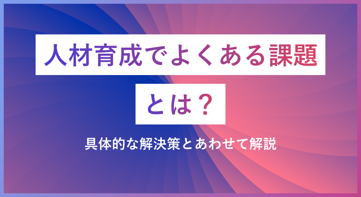 人材育成でよくある課題とは？具体的な解決策とあわせて解説