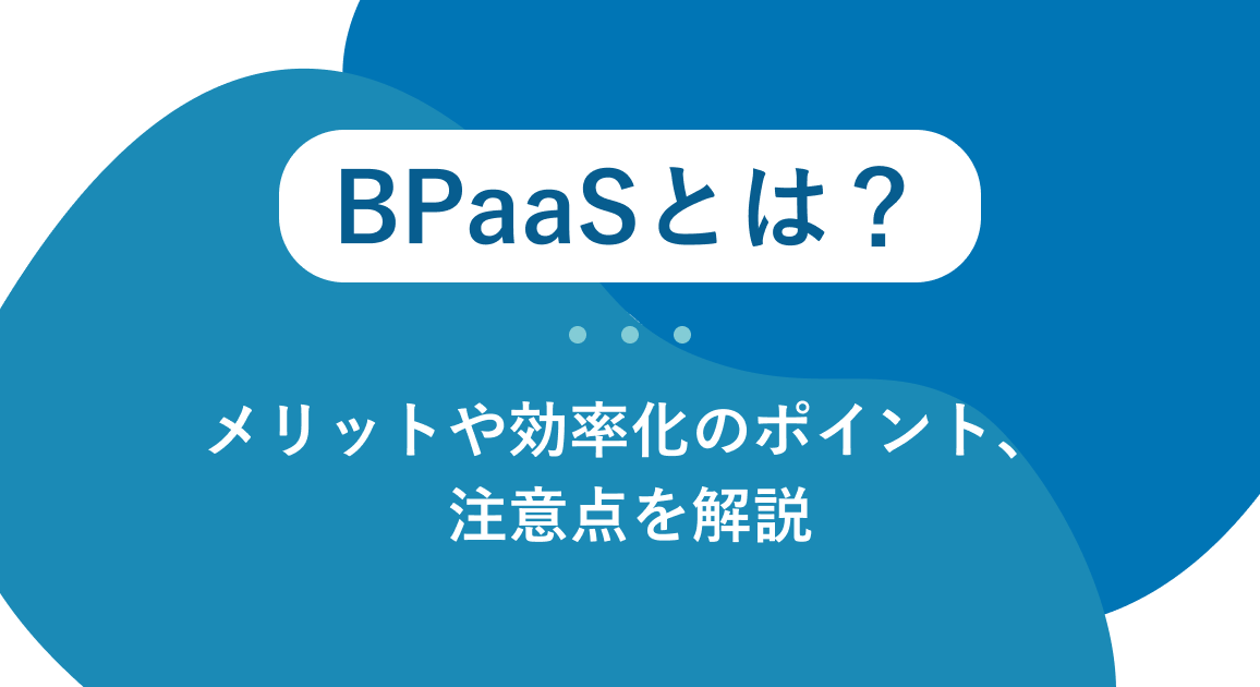 BPaaSとは？導入メリットや業務効率化のポイント、注意点を解説