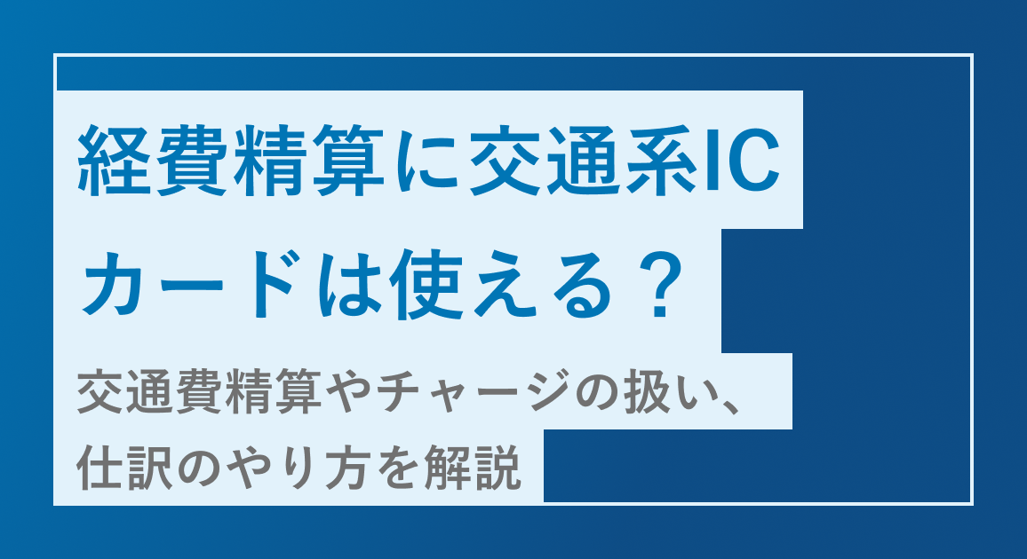 経費精算に交通系ICカードは使える？交通費精算やチャージの扱い、仕訳のやり方を解説