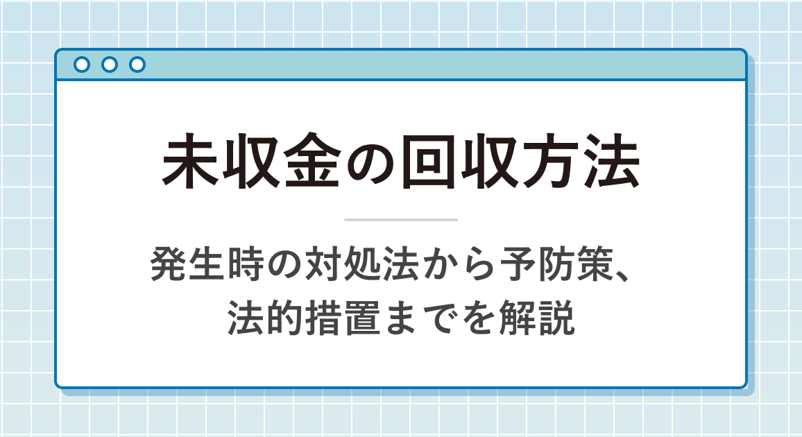 未収金の回収方法｜発生時の対処法から予防策、法的措置までを解説
