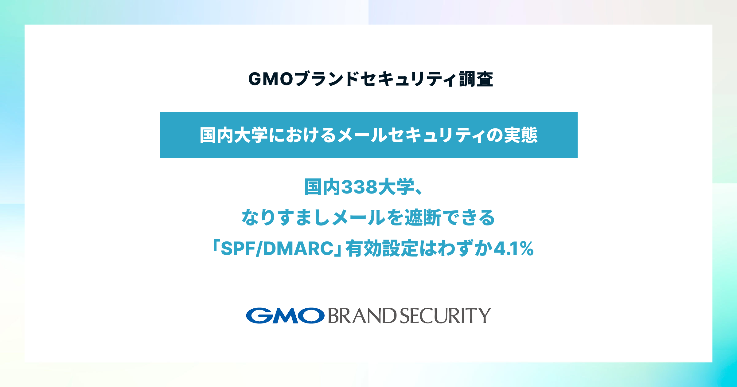 GMOブランドセキュリティ調査、【国内大学におけるメールセキュリティ、DMARC導入率の実態】
～国内338大学、なりすましメールを遮断できる「SPF/DMARC」有効設定はわずか4.1%～