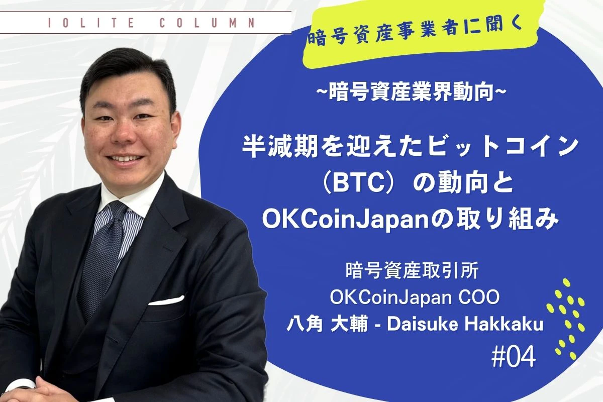 OKCoinJapan COO・八角大輔が語る「半減期を迎えたビットコイン（BTC）の動向とOKCoinJapanの取り組み」 |  Iolite（アイオライト）