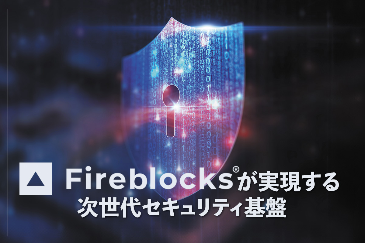 Fireblocksとは？ Fireblocksが実現する次世代セキュリティ基盤