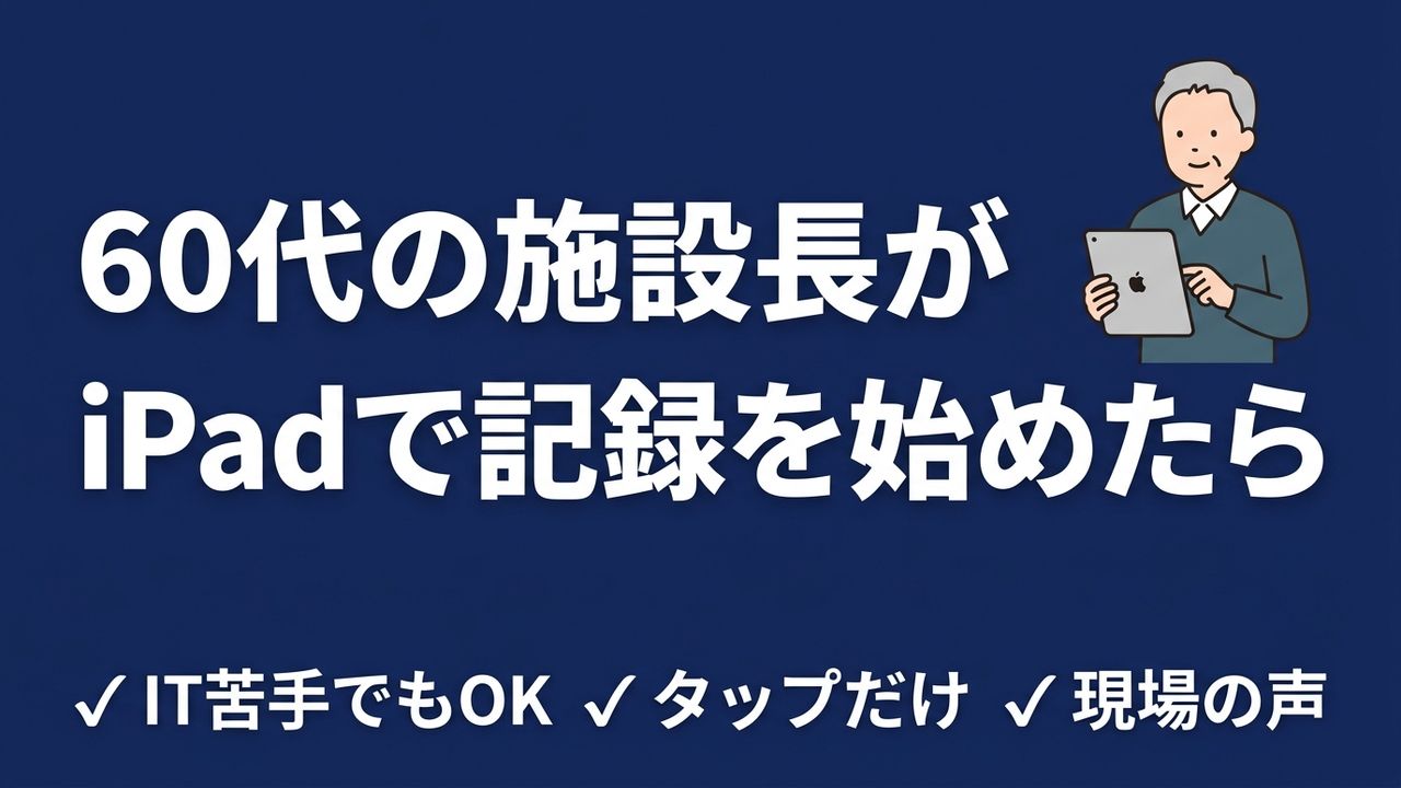 60代の施設長がiPadで介護記録を始めたら、現場が変わった話