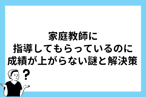 家庭教師に指導してもらっているのに成績が上がらない謎と解決策 