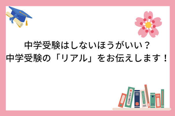 中学受験はしないほうがいい？中学受験の「リアル」をお伝えします！