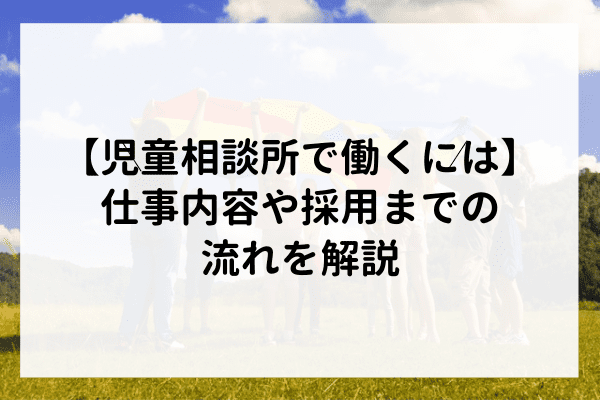 児童相談所で働くには 正規職員からパートまでの仕事内容や採用までの流れを解説 マナリンクteachers