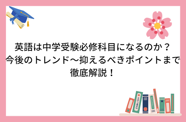 英語は中学受験必須科目になるのか?今後のトレンド〜抑えるべきポイントまで徹底解説!