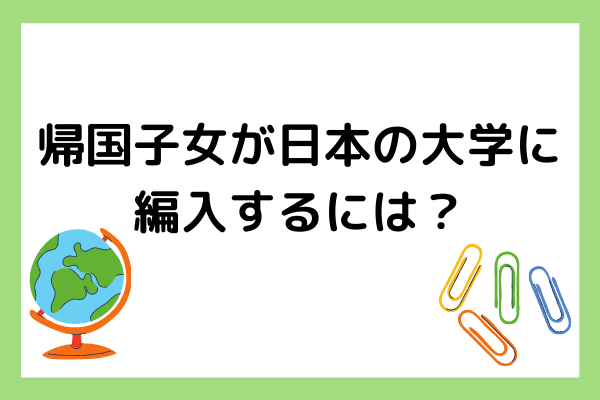 帰国子女が日本の大学に編入するにはどうすれば良い？