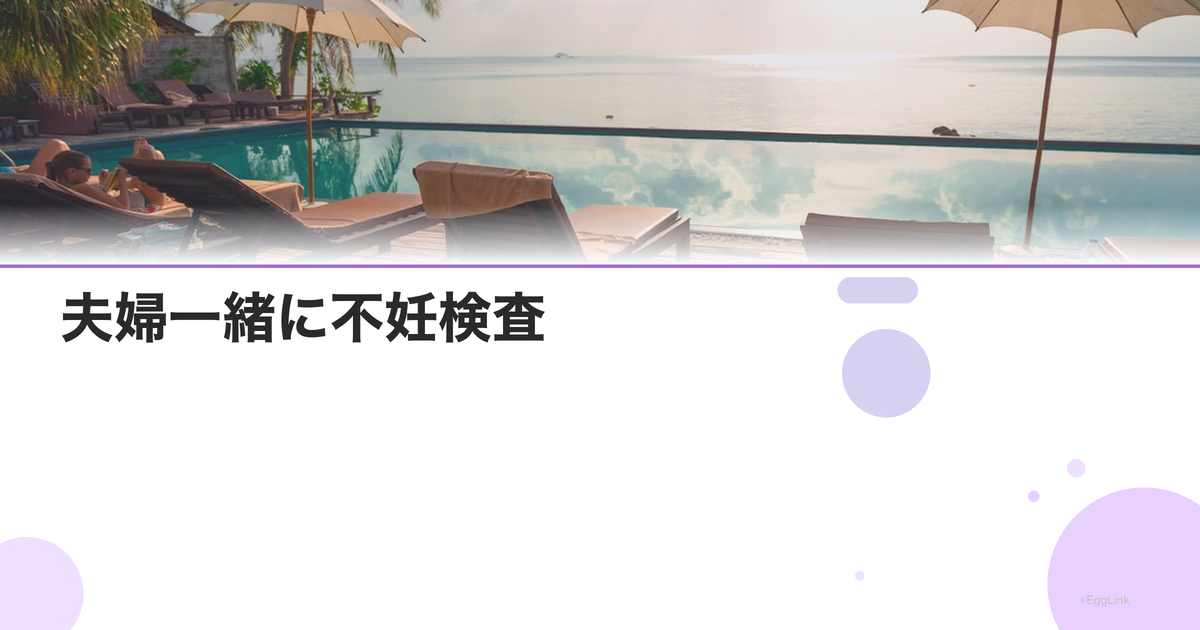 夫婦一緒に不妊検査|男性も同時に受けるメリット