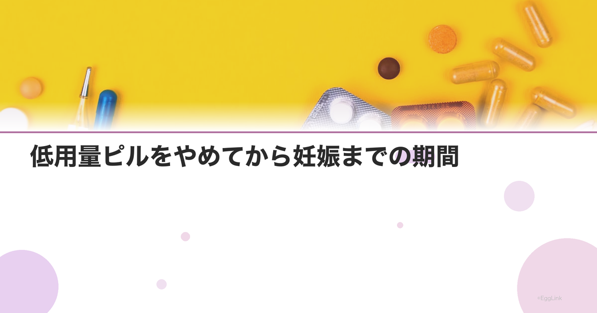 低用量ピルをやめてから妊娠までの期間|妊活への影響