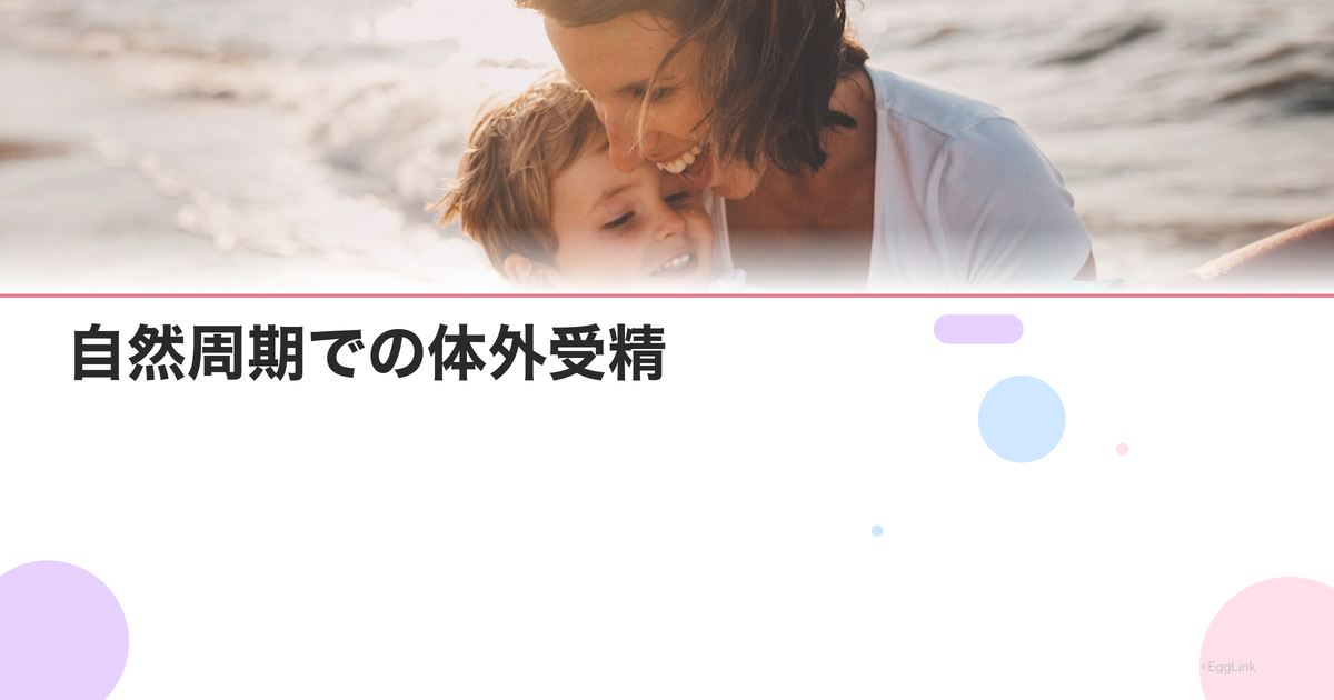 自然周期での体外受精|薬を使わない採卵のメリットとデメリット