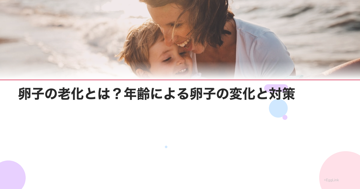 卵子の老化とは?年齢による卵子の変化と対策