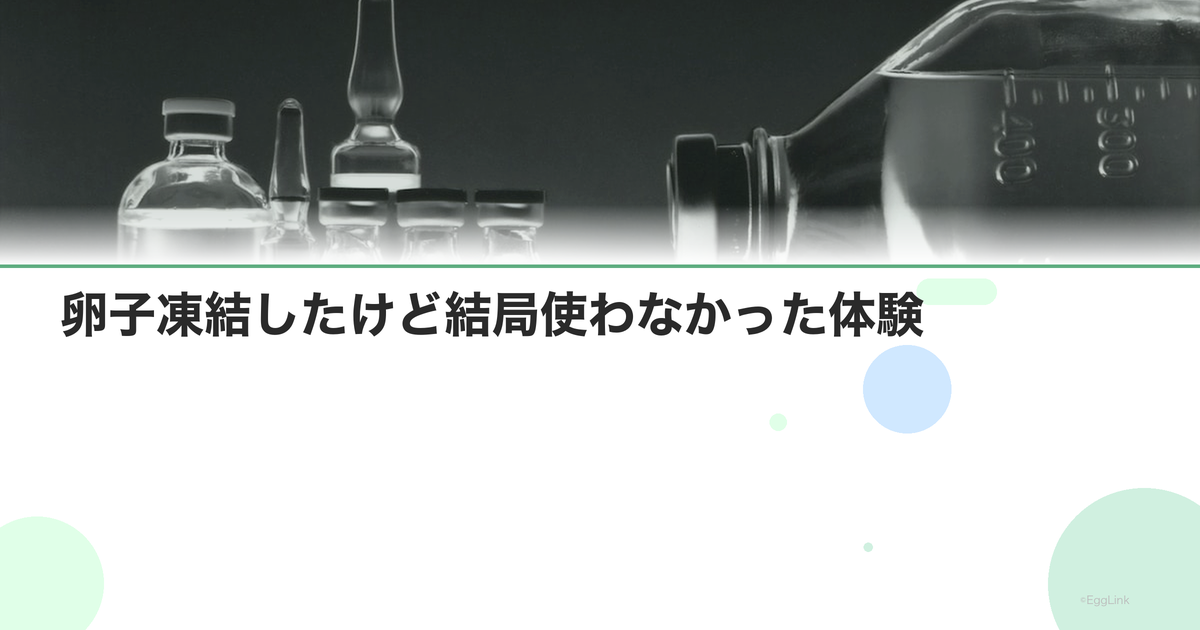 卵子凍結したけど結局使わなかった体験