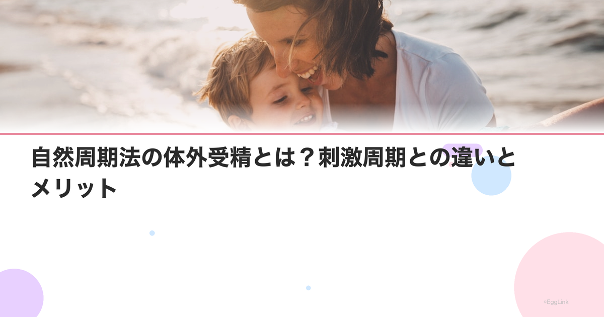 自然周期法の体外受精とは?刺激周期との違いとメリット
