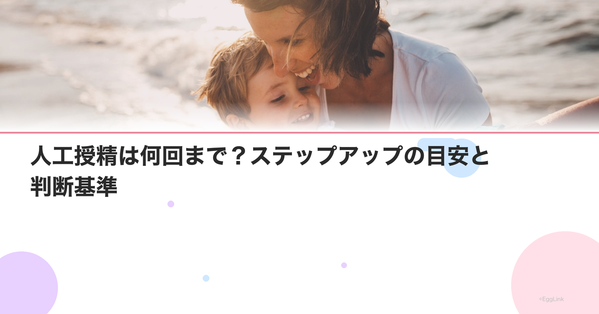 人工授精は何回まで?ステップアップの目安と判断基準