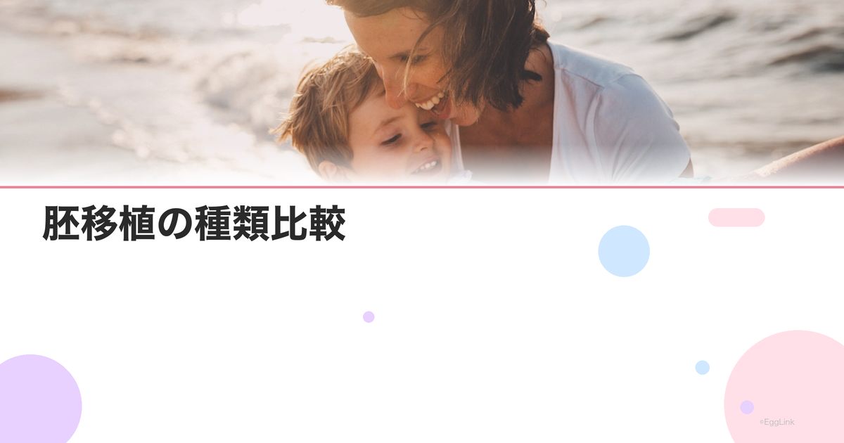 胚移植の種類比較|新鮮胚・凍結胚・初期胚・胚盤胞の違い