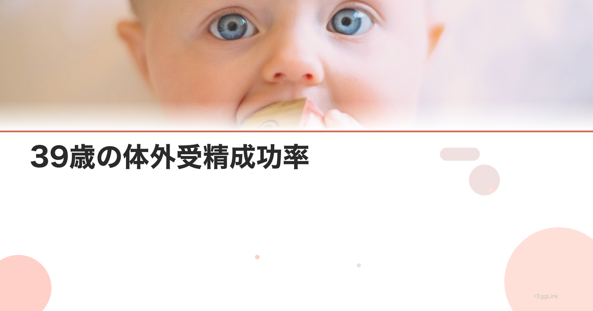 39歳の体外受精成功率|IVF年齢別データまとめ